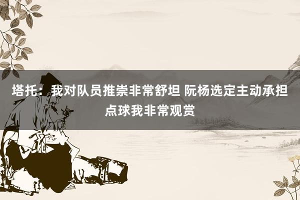 塔托：我对队员推崇非常舒坦 阮杨选定主动承担点球我非常观赏