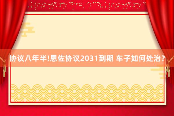 协议八年半!恩佐协议2031到期 车子如何处治？