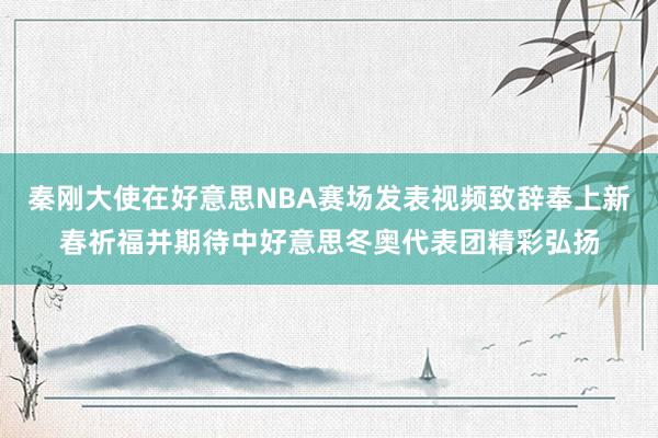 秦刚大使在好意思NBA赛场发表视频致辞奉上新春祈福并期待中好意思冬奥代表团精彩弘扬